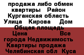 продажа либо обмен квартиры › Район ­ Курганская область › Улица ­ Кирова  › Дом ­ 17 › Общая площадь ­ 64 › Цена ­ 2 000 000 - Все города Недвижимость » Квартиры продажа   . Челябинская обл.,Куса г.